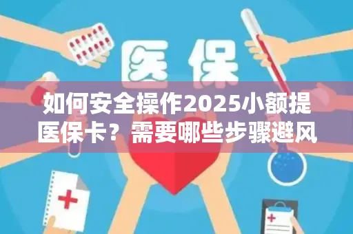 如何安全操作2025小额提医保卡？需要哪些步骤避风险？